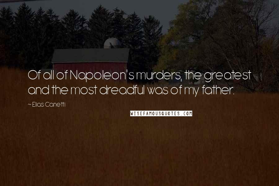 Elias Canetti Quotes: Of all of Napoleon's murders, the greatest and the most dreadful was of my father.