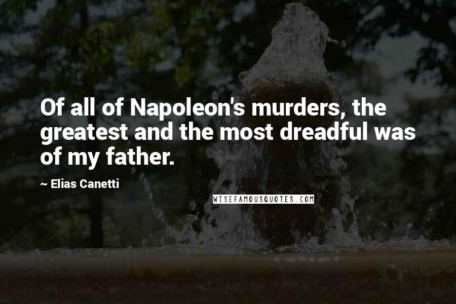 Elias Canetti Quotes: Of all of Napoleon's murders, the greatest and the most dreadful was of my father.