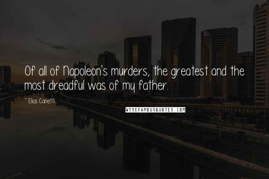 Elias Canetti Quotes: Of all of Napoleon's murders, the greatest and the most dreadful was of my father.