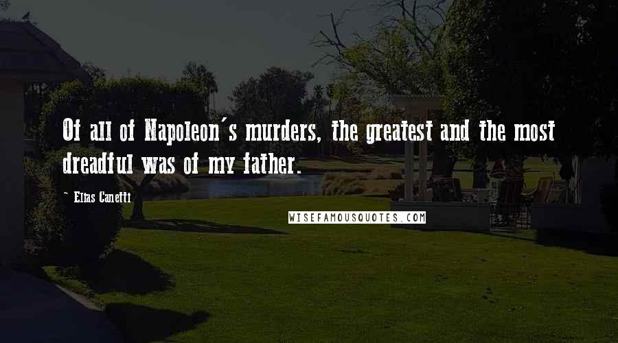 Elias Canetti Quotes: Of all of Napoleon's murders, the greatest and the most dreadful was of my father.