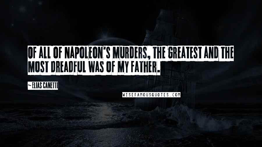 Elias Canetti Quotes: Of all of Napoleon's murders, the greatest and the most dreadful was of my father.