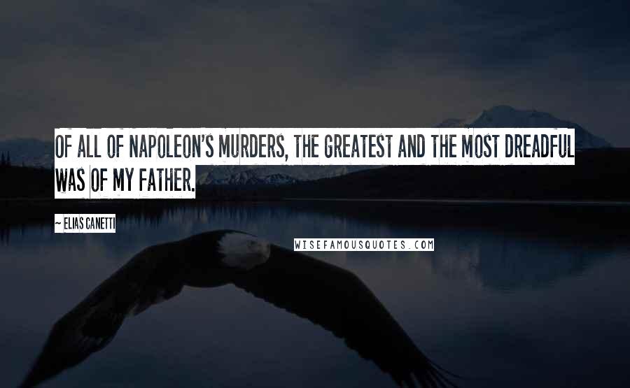 Elias Canetti Quotes: Of all of Napoleon's murders, the greatest and the most dreadful was of my father.