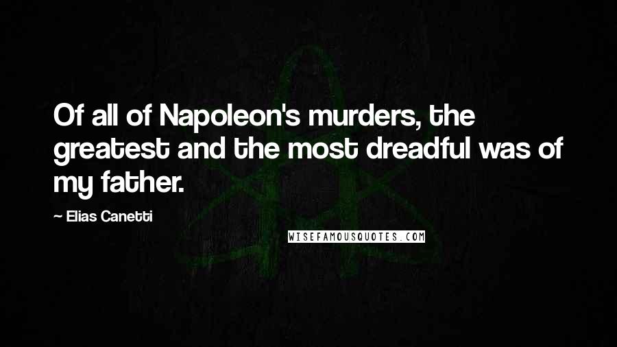 Elias Canetti Quotes: Of all of Napoleon's murders, the greatest and the most dreadful was of my father.