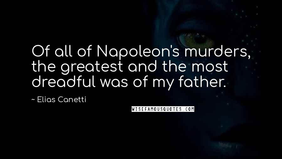 Elias Canetti Quotes: Of all of Napoleon's murders, the greatest and the most dreadful was of my father.