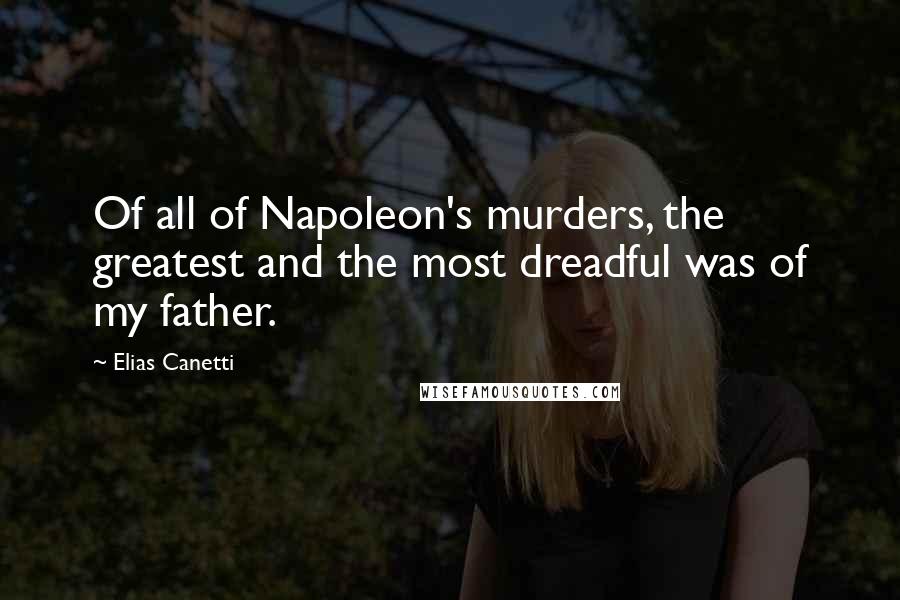 Elias Canetti Quotes: Of all of Napoleon's murders, the greatest and the most dreadful was of my father.