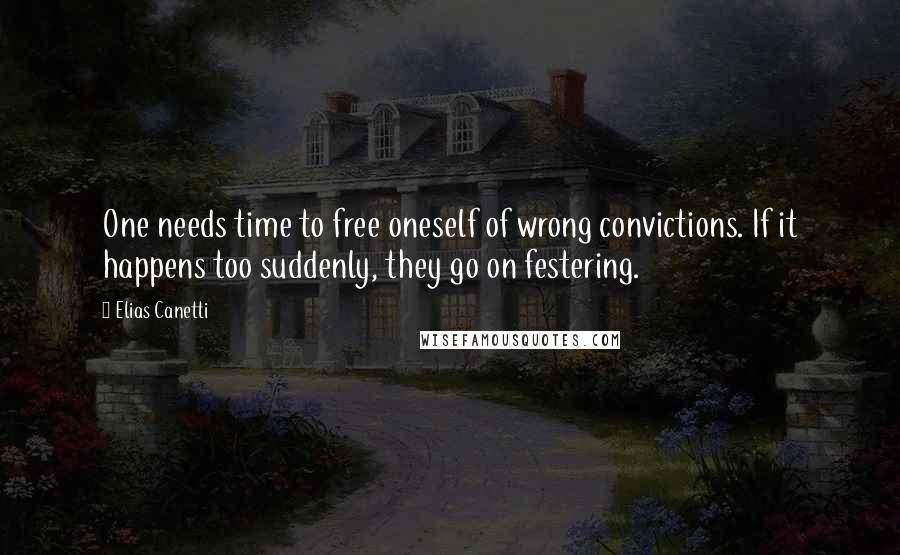 Elias Canetti Quotes: One needs time to free oneself of wrong convictions. If it happens too suddenly, they go on festering.