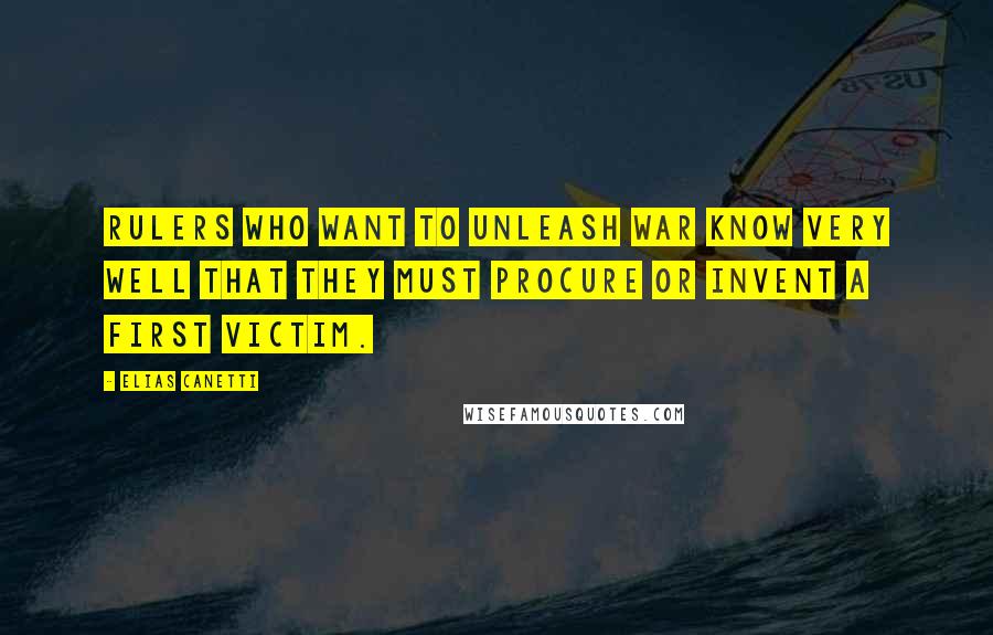 Elias Canetti Quotes: Rulers who want to unleash war know very well that they must procure or invent a first victim.