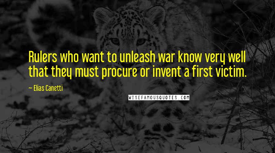 Elias Canetti Quotes: Rulers who want to unleash war know very well that they must procure or invent a first victim.