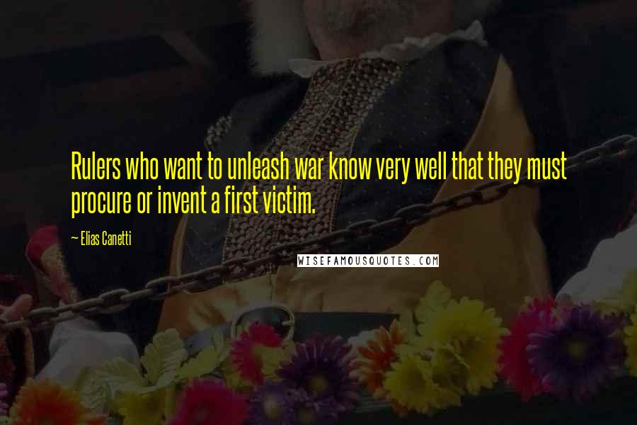 Elias Canetti Quotes: Rulers who want to unleash war know very well that they must procure or invent a first victim.
