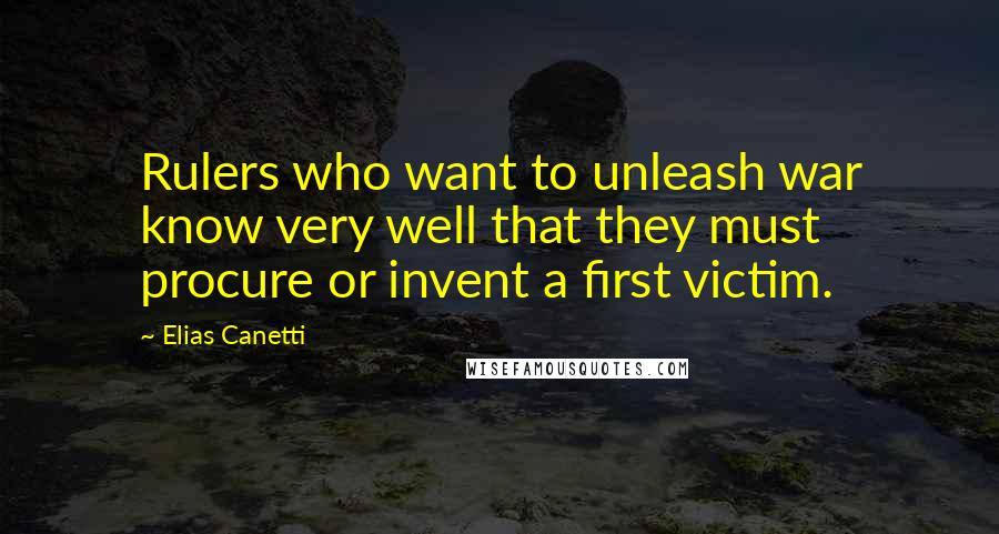 Elias Canetti Quotes: Rulers who want to unleash war know very well that they must procure or invent a first victim.