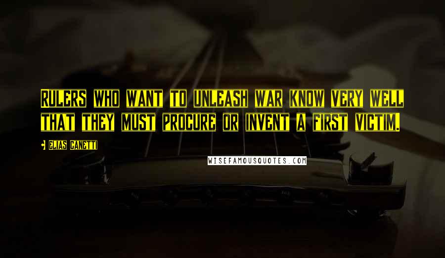 Elias Canetti Quotes: Rulers who want to unleash war know very well that they must procure or invent a first victim.