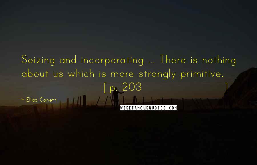 Elias Canetti Quotes: Seizing and incorporating ... There is nothing about us which is more strongly primitive. [p. 203]