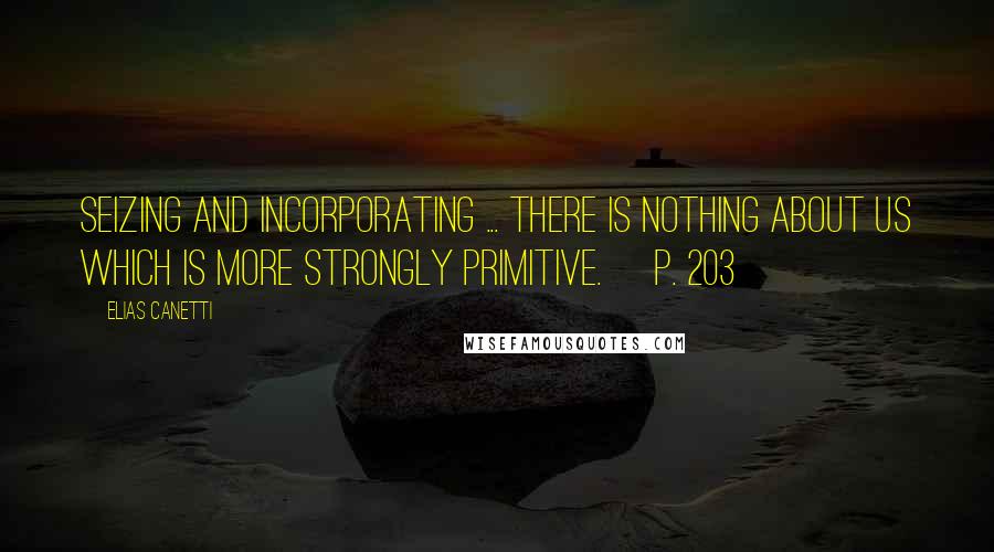 Elias Canetti Quotes: Seizing and incorporating ... There is nothing about us which is more strongly primitive. [p. 203]