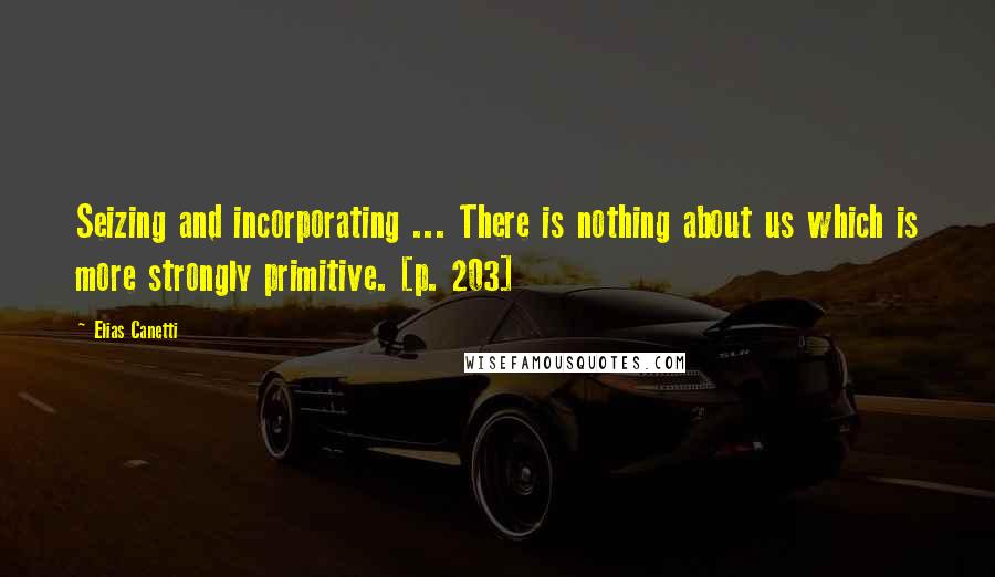 Elias Canetti Quotes: Seizing and incorporating ... There is nothing about us which is more strongly primitive. [p. 203]