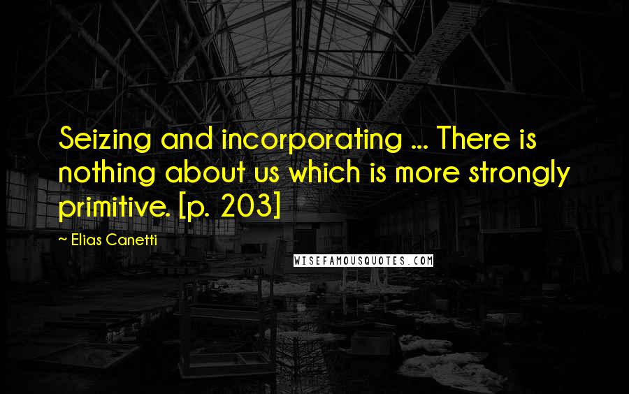 Elias Canetti Quotes: Seizing and incorporating ... There is nothing about us which is more strongly primitive. [p. 203]