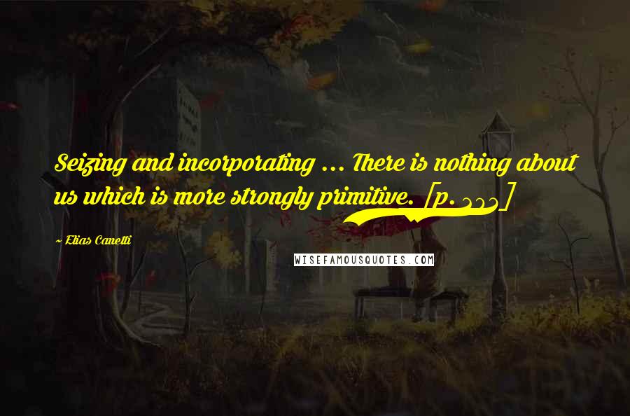 Elias Canetti Quotes: Seizing and incorporating ... There is nothing about us which is more strongly primitive. [p. 203]