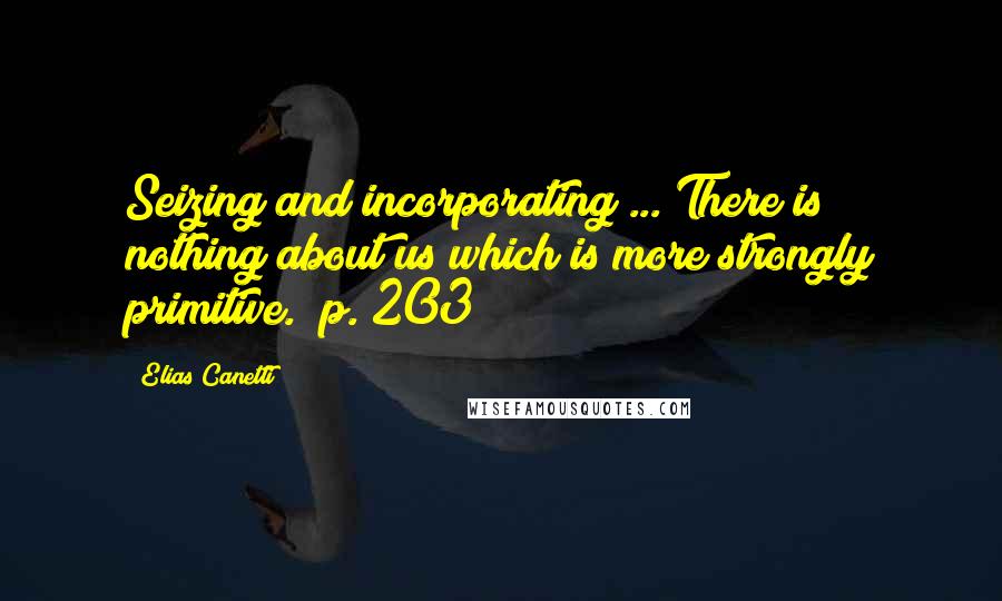 Elias Canetti Quotes: Seizing and incorporating ... There is nothing about us which is more strongly primitive. [p. 203]