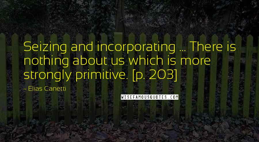 Elias Canetti Quotes: Seizing and incorporating ... There is nothing about us which is more strongly primitive. [p. 203]