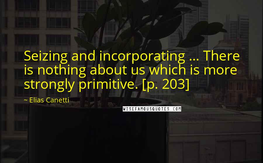 Elias Canetti Quotes: Seizing and incorporating ... There is nothing about us which is more strongly primitive. [p. 203]