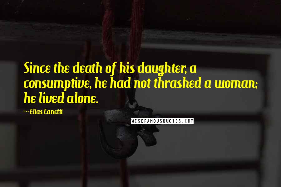 Elias Canetti Quotes: Since the death of his daughter, a consumptive, he had not thrashed a woman; he lived alone.