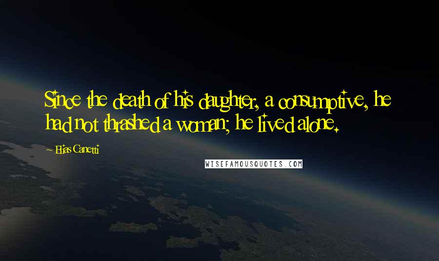 Elias Canetti Quotes: Since the death of his daughter, a consumptive, he had not thrashed a woman; he lived alone.