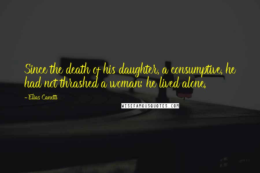 Elias Canetti Quotes: Since the death of his daughter, a consumptive, he had not thrashed a woman; he lived alone.