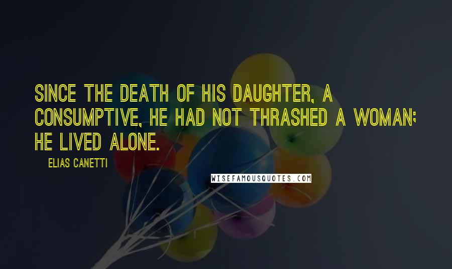 Elias Canetti Quotes: Since the death of his daughter, a consumptive, he had not thrashed a woman; he lived alone.