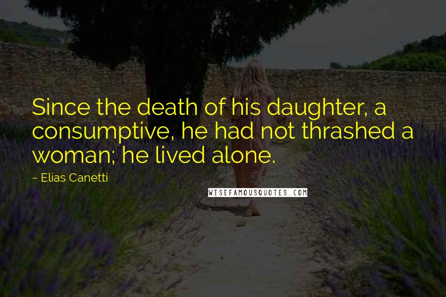 Elias Canetti Quotes: Since the death of his daughter, a consumptive, he had not thrashed a woman; he lived alone.