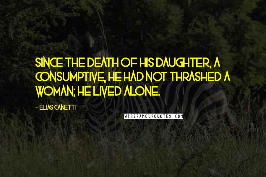 Elias Canetti Quotes: Since the death of his daughter, a consumptive, he had not thrashed a woman; he lived alone.