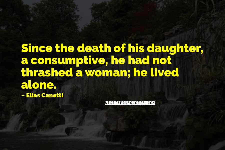 Elias Canetti Quotes: Since the death of his daughter, a consumptive, he had not thrashed a woman; he lived alone.