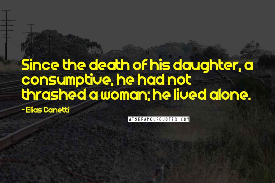 Elias Canetti Quotes: Since the death of his daughter, a consumptive, he had not thrashed a woman; he lived alone.