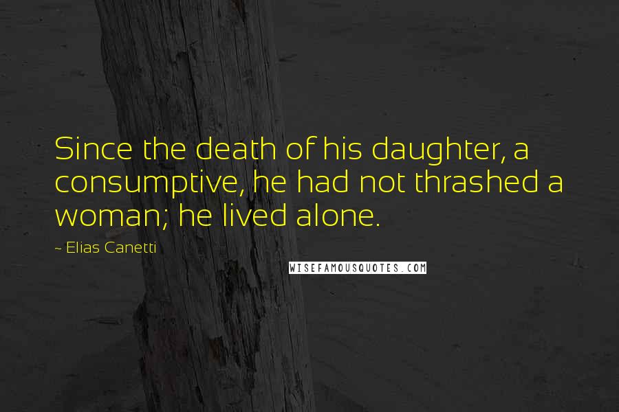 Elias Canetti Quotes: Since the death of his daughter, a consumptive, he had not thrashed a woman; he lived alone.