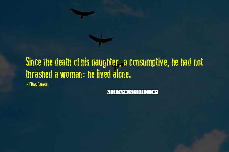 Elias Canetti Quotes: Since the death of his daughter, a consumptive, he had not thrashed a woman; he lived alone.