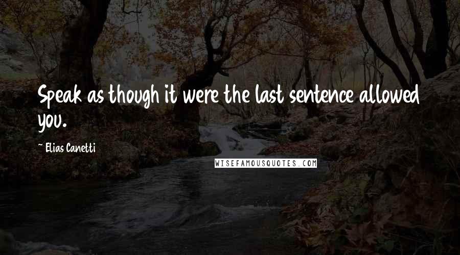 Elias Canetti Quotes: Speak as though it were the last sentence allowed you.