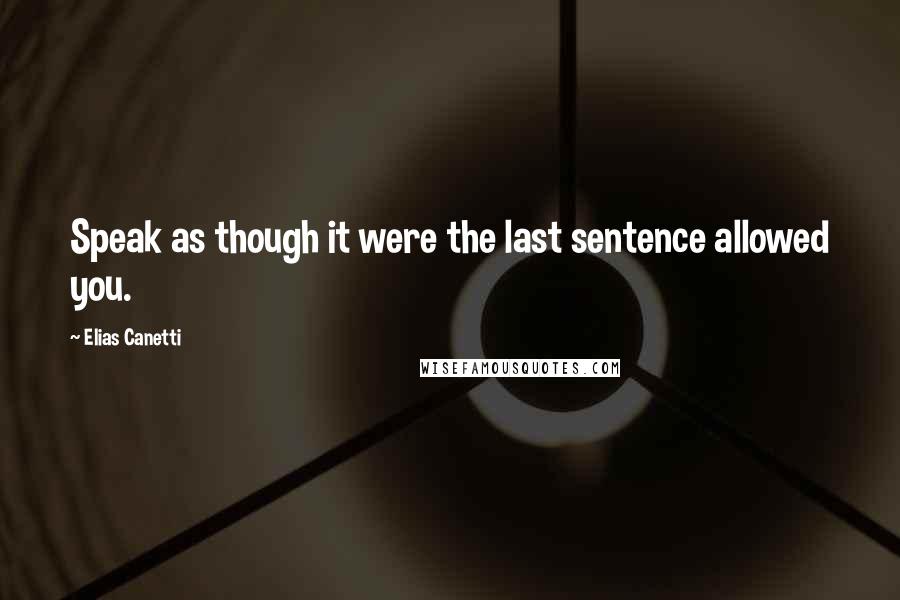 Elias Canetti Quotes: Speak as though it were the last sentence allowed you.