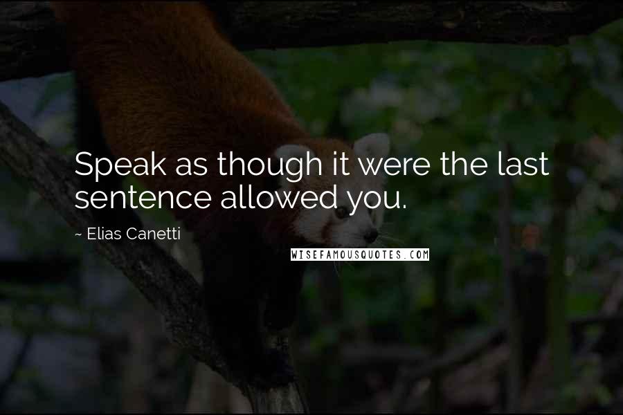 Elias Canetti Quotes: Speak as though it were the last sentence allowed you.