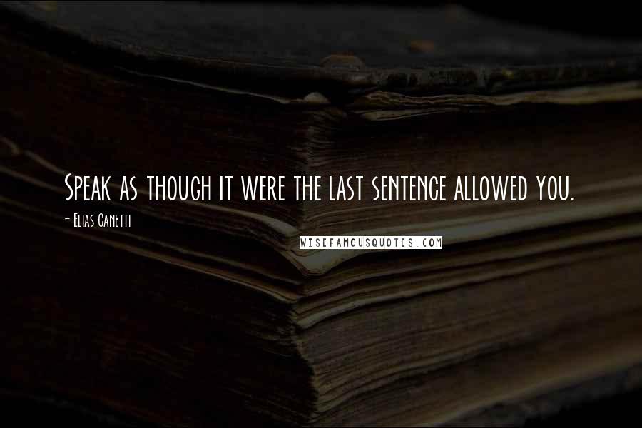 Elias Canetti Quotes: Speak as though it were the last sentence allowed you.