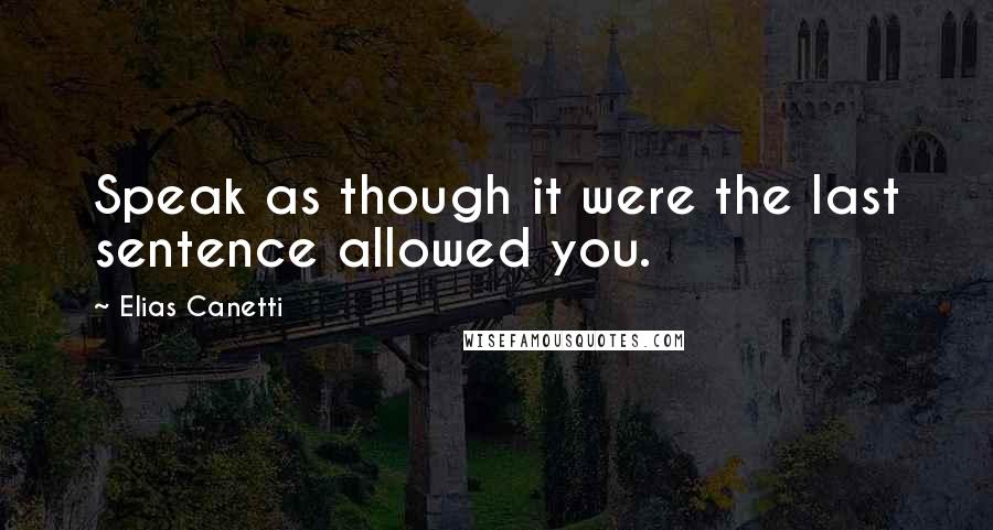 Elias Canetti Quotes: Speak as though it were the last sentence allowed you.