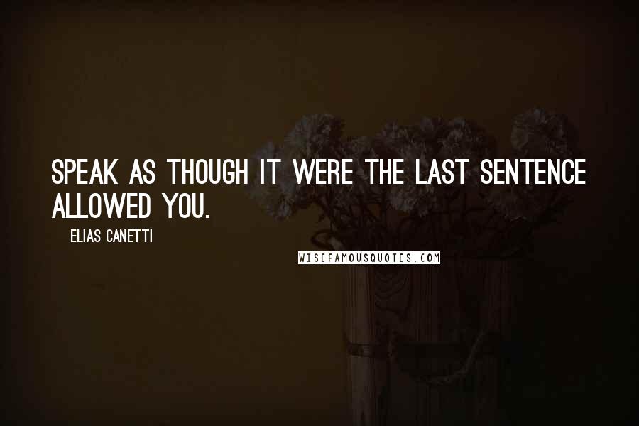 Elias Canetti Quotes: Speak as though it were the last sentence allowed you.