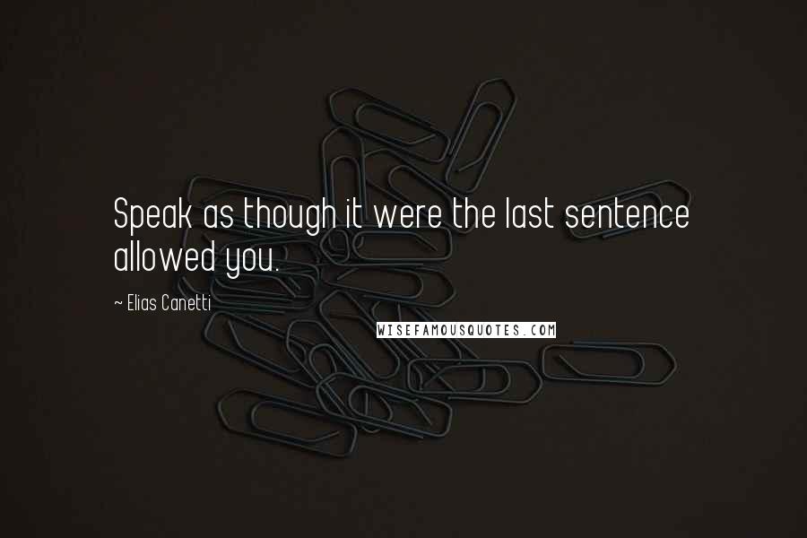 Elias Canetti Quotes: Speak as though it were the last sentence allowed you.