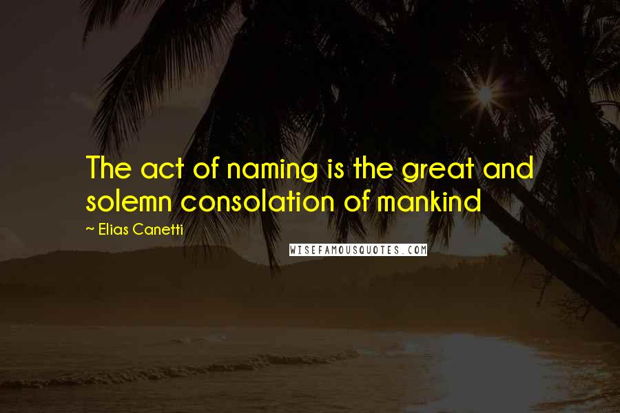 Elias Canetti Quotes: The act of naming is the great and solemn consolation of mankind