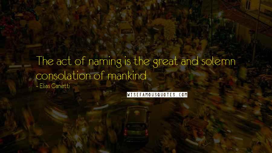 Elias Canetti Quotes: The act of naming is the great and solemn consolation of mankind