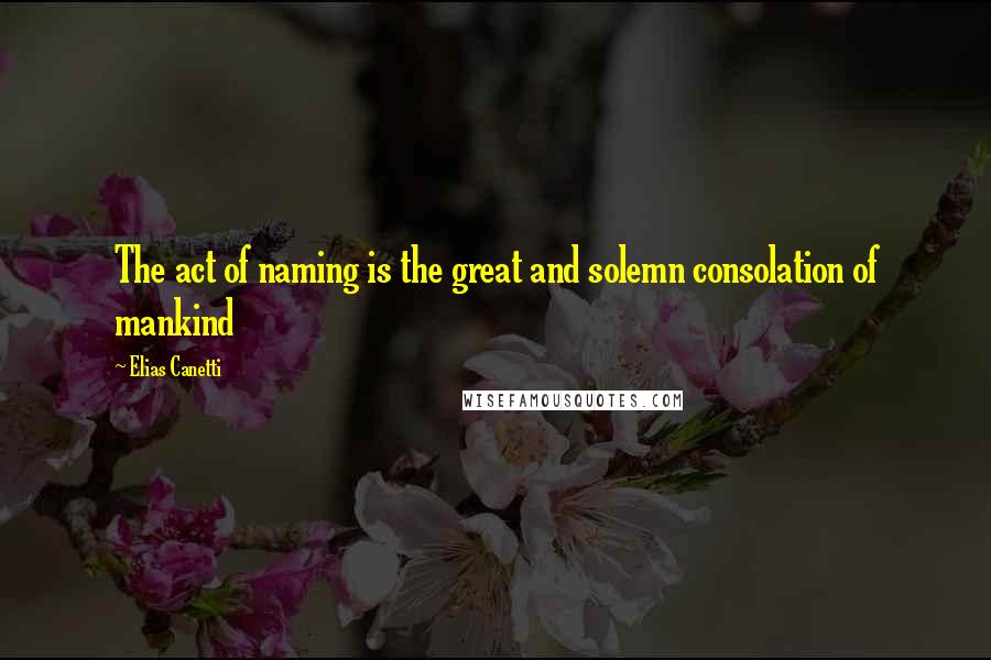 Elias Canetti Quotes: The act of naming is the great and solemn consolation of mankind