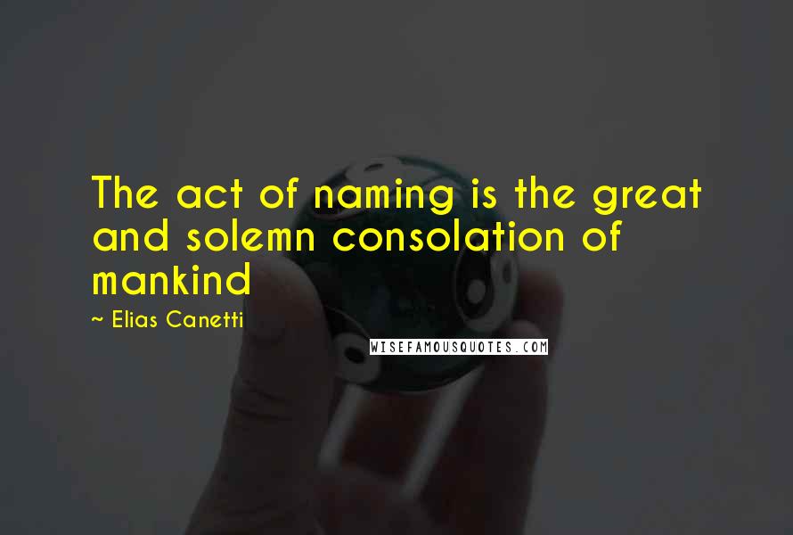 Elias Canetti Quotes: The act of naming is the great and solemn consolation of mankind