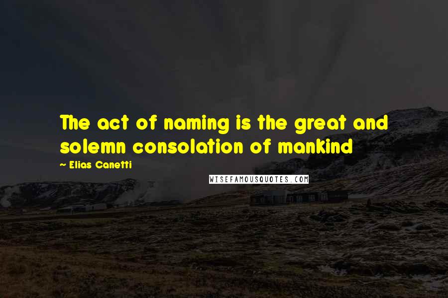 Elias Canetti Quotes: The act of naming is the great and solemn consolation of mankind