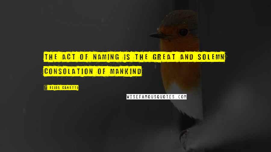 Elias Canetti Quotes: The act of naming is the great and solemn consolation of mankind