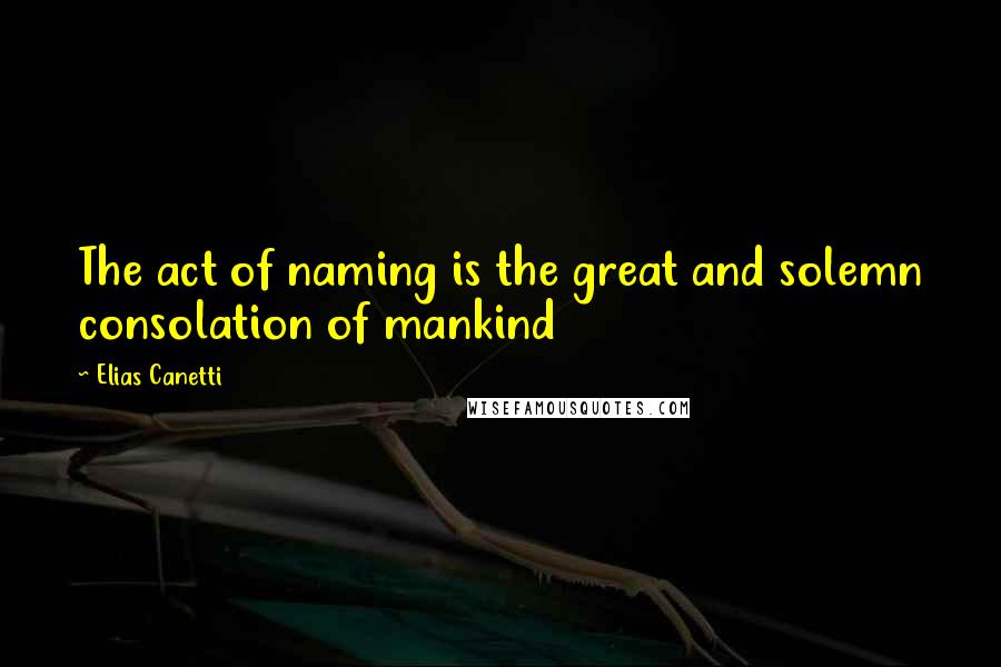 Elias Canetti Quotes: The act of naming is the great and solemn consolation of mankind