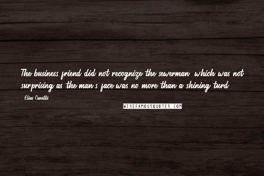 Elias Canetti Quotes: The business friend did not recognize the sewerman, which was not surprising as the man's face was no more than a shining turd.