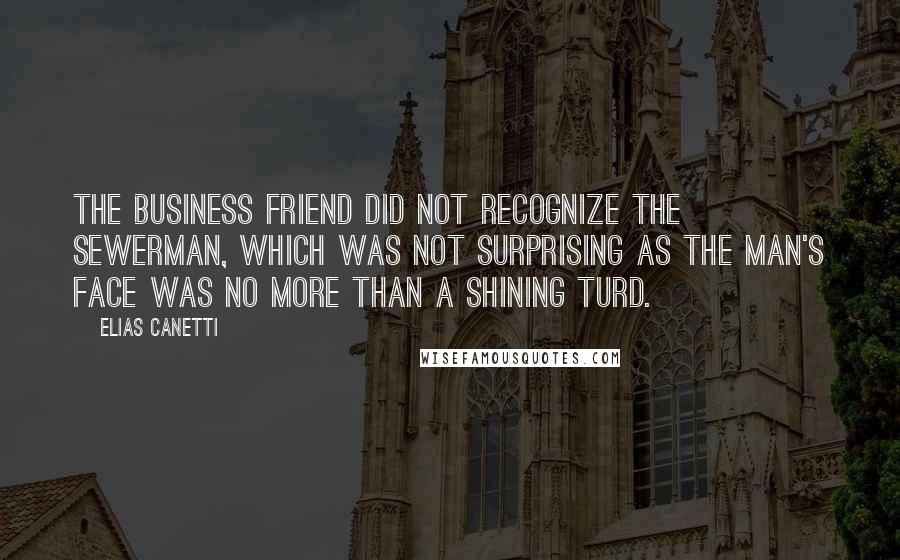 Elias Canetti Quotes: The business friend did not recognize the sewerman, which was not surprising as the man's face was no more than a shining turd.