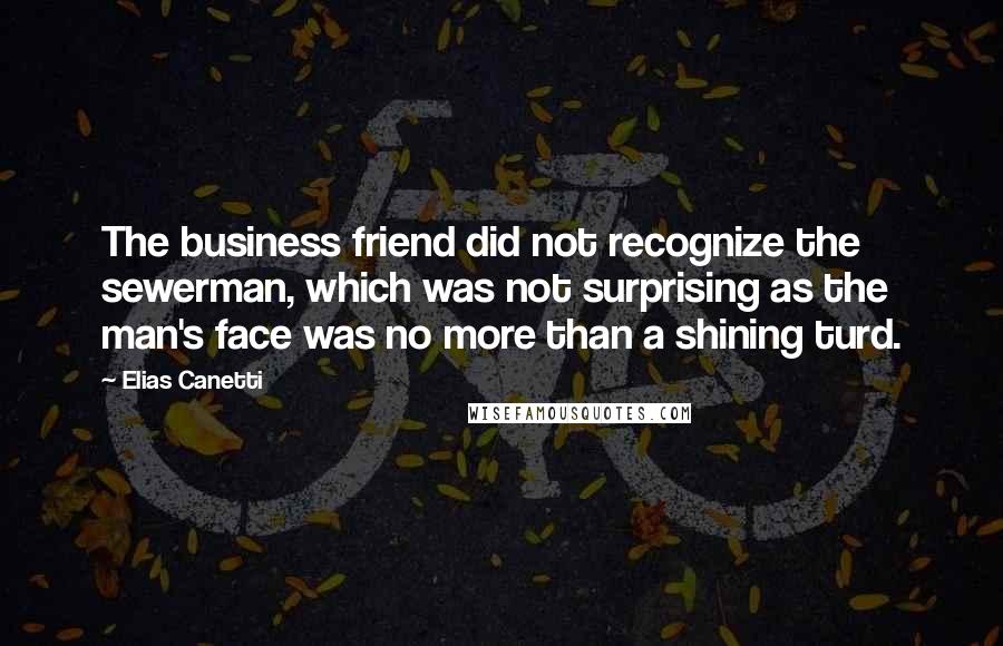 Elias Canetti Quotes: The business friend did not recognize the sewerman, which was not surprising as the man's face was no more than a shining turd.